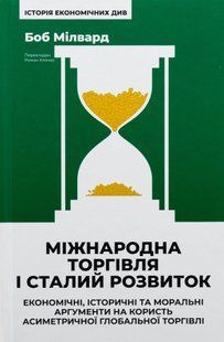 "Міжнародна торгівля і сталий розвиток. Економічні, історичні та моральні аргументи на користь асиметричної глобальної торгівлі" Боб Мілворд 9786176798042 фото