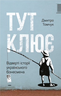 "Тут клює. Відверті історії українського бізнесмена" Дмитро Томчук 9786176798071 фото